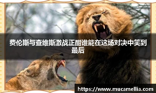 意昂体育费伦斯与查维斯激战正酣谁能在这场对决中笑到最后